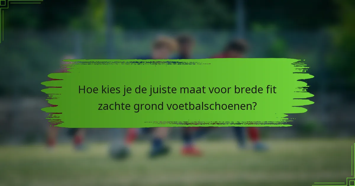 Hoe kies je de juiste maat voor brede fit zachte grond voetbalschoenen?