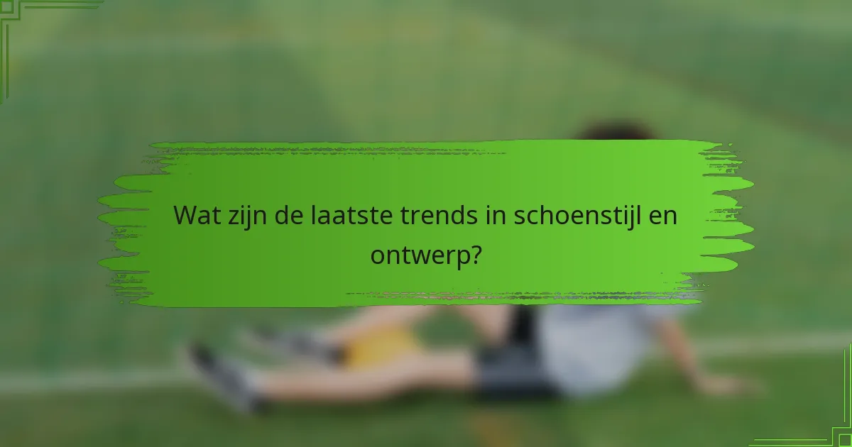 Wat zijn de laatste trends in schoenstijl en ontwerp?