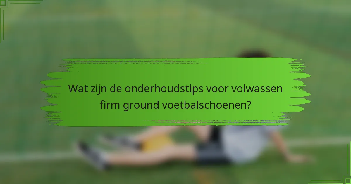Wat zijn de onderhoudstips voor volwassen firm ground voetbalschoenen?