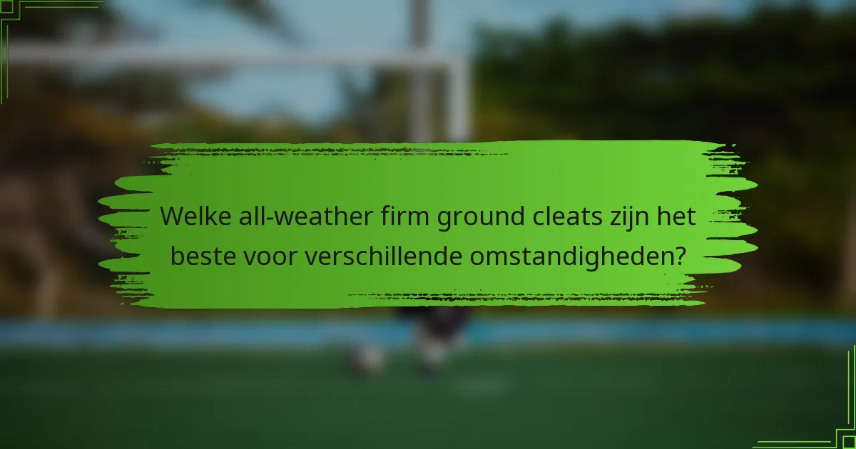 Welke all-weather firm ground cleats zijn het beste voor verschillende omstandigheden?