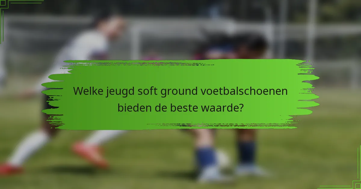 Welke jeugd soft ground voetbalschoenen bieden de beste waarde?