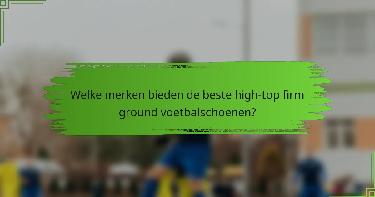 Welke merken bieden de beste high-top firm ground voetbalschoenen?