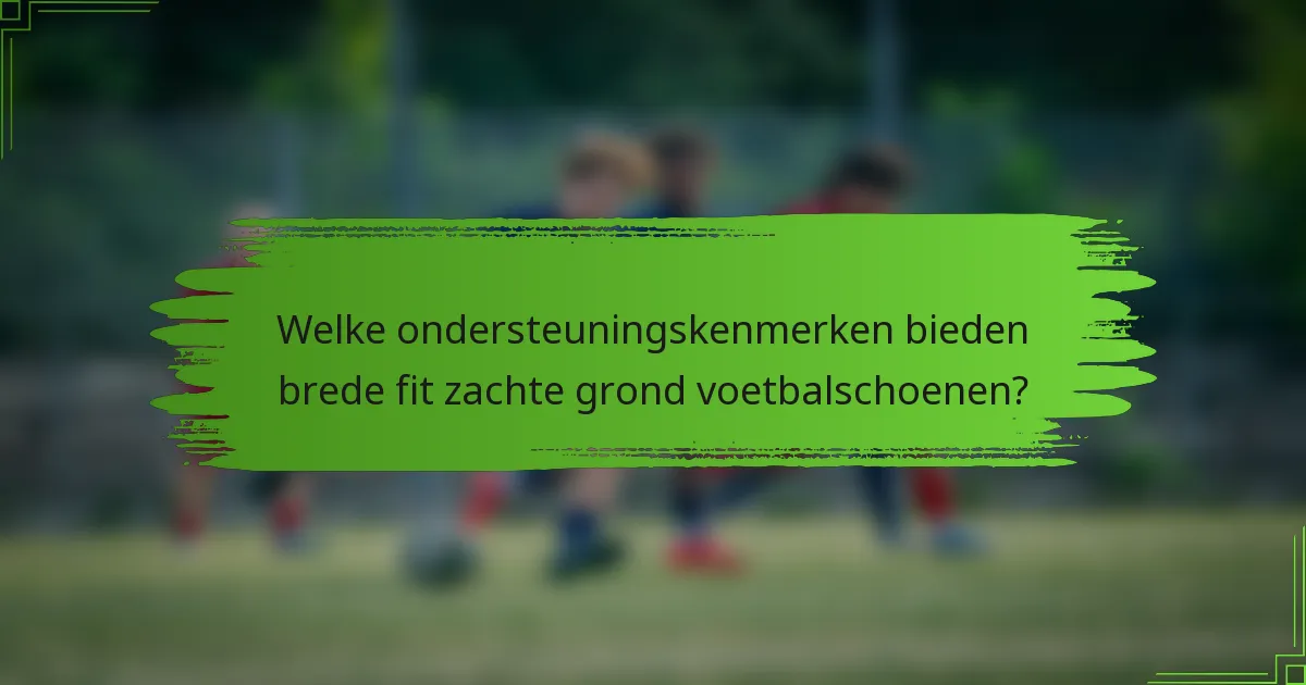 Welke ondersteuningskenmerken bieden brede fit zachte grond voetbalschoenen?